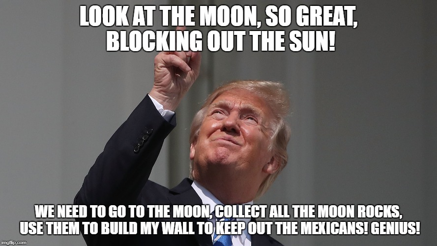 Trump Moon Wall Idea | LOOK AT THE MOON, SO GREAT, BLOCKING OUT THE SUN! WE NEED TO GO TO THE MOON, COLLECT ALL THE MOON ROCKS, USE THEM TO BUILD MY WALL TO KEEP OUT THE MEXICANS! GENIUS! | image tagged in donald trump,solar eclipse,moon,trump wall | made w/ Imgflip meme maker