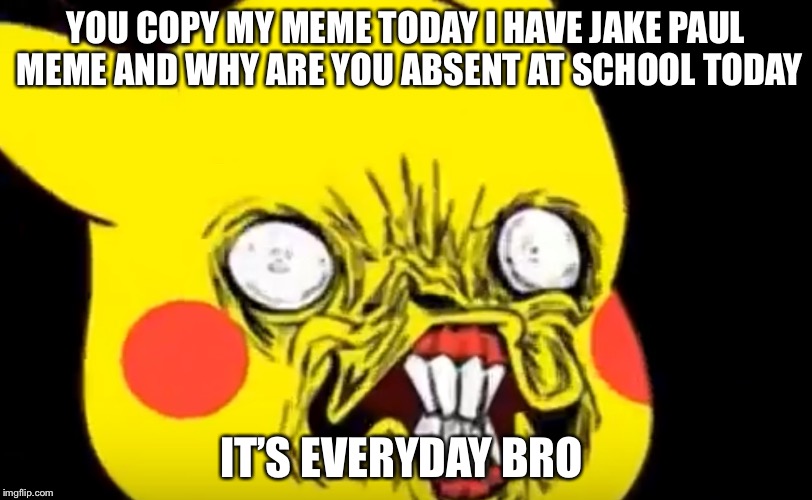 Ugly Pikachu | YOU COPY MY MEME TODAY I HAVE JAKE PAUL MEME AND WHY ARE YOU ABSENT AT SCHOOL TODAY IT’S EVERYDAY BRO | image tagged in ugly pikachu | made w/ Imgflip meme maker