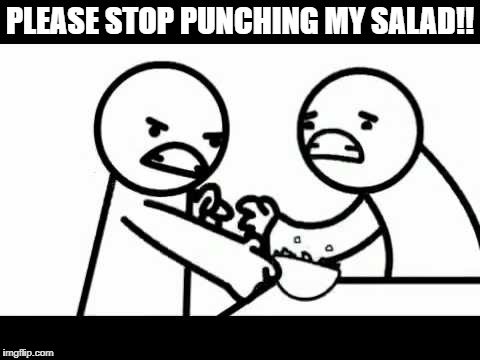 Punching salad | PLEASE STOP PUNCHING MY SALAD!! | image tagged in punching salad | made w/ Imgflip meme maker