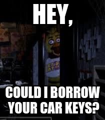 Chica Looking In Window FNAF | HEY, COULD I BORROW YOUR CAR KEYS? | image tagged in chica looking in window fnaf | made w/ Imgflip meme maker
