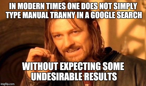 One Does Not Simply Meme | IN MODERN TIMES ONE DOES NOT SIMPLY TYPE MANUAL TRANNY IN A GOOGLE SEARCH WITHOUT EXPECTING SOME UNDESIRABLE RESULTS | image tagged in memes,one does not simply | made w/ Imgflip meme maker