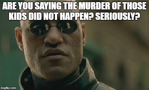 Matrix Morpheus Meme | ARE YOU SAYING THE MURDER OF THOSE KIDS DID NOT HAPPEN? SERIOUSLY? | image tagged in memes,matrix morpheus | made w/ Imgflip meme maker