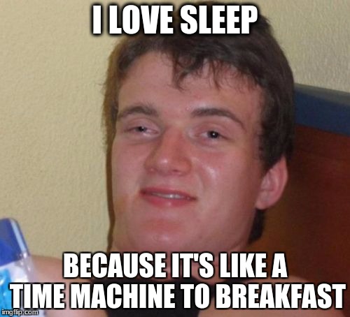 Sleep Guy | I LOVE SLEEP; BECAUSE IT'S LIKE A TIME MACHINE TO BREAKFAST | image tagged in memes,funny,10 guy | made w/ Imgflip meme maker