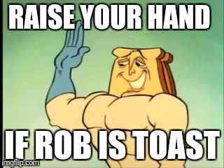 Toast | RAISE YOUR HAND; IF ROB IS TOAST | image tagged in toast | made w/ Imgflip meme maker