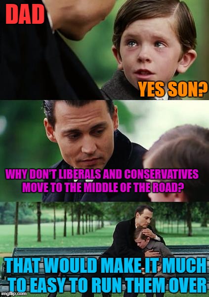 Finding Neverland Meme | DAD; YES SON? WHY DON'T LIBERALS AND CONSERVATIVES MOVE TO THE MIDDLE OF THE ROAD? THAT WOULD MAKE IT MUCH TO EASY TO RUN THEM OVER | image tagged in memes,finding neverland | made w/ Imgflip meme maker