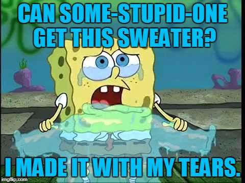 I Made it with my tears. | CAN SOME-STUPID-ONE GET THIS SWEATER? I MADE IT WITH MY TEARS. | image tagged in spongebob,crybaby,sweater of tears | made w/ Imgflip meme maker