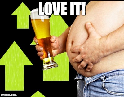 beer belly up vote | LOVE IT! | image tagged in beer belly up vote | made w/ Imgflip meme maker