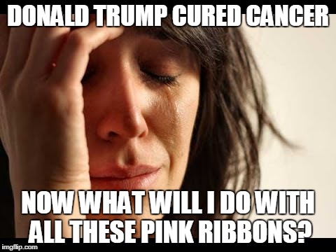 Trump Cures Cancer | DONALD TRUMP CURED CANCER; NOW WHAT WILL I DO WITH ALL THESE PINK RIBBONS? | image tagged in trump,trump cures cancer,pink ribbons | made w/ Imgflip meme maker