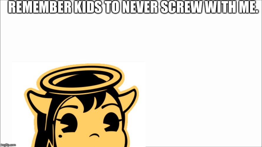 Alice teaches us a valuable lesson | REMEMBER KIDS TO NEVER SCREW WITH ME. | image tagged in batim,lol,memes,alice,wtf | made w/ Imgflip meme maker