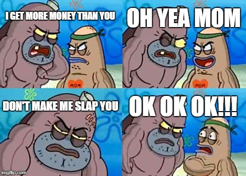 How Tough Are You Meme | OH YEA MOM; I GET MORE MONEY THAN YOU; DON'T MAKE ME SLAP YOU; OK OK OK!!! | image tagged in memes,how tough are you | made w/ Imgflip meme maker