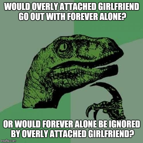 Inspired by Raydog, in which JBmemegeek suggested I submit. | WOULD OVERLY ATTACHED GIRLFRIEND GO OUT WITH FOREVER ALONE? OR WOULD FOREVER ALONE BE IGNORED BY OVERLY ATTACHED GIRLFRIEND? | image tagged in memes,philosoraptor | made w/ Imgflip meme maker