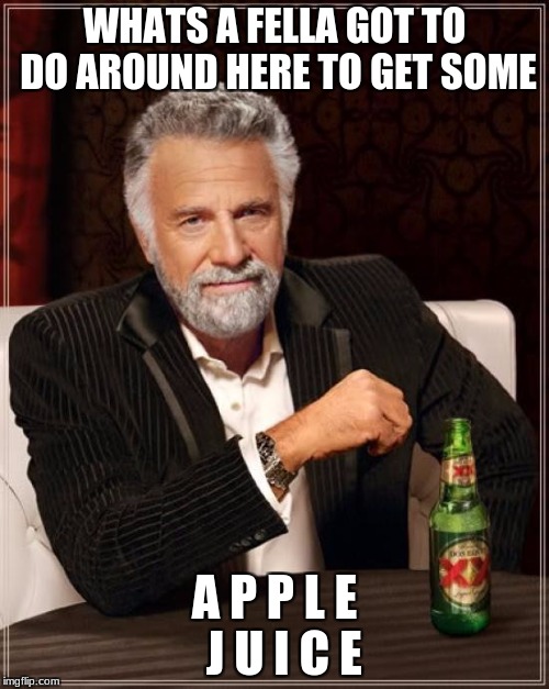 The Most Interesting Man In The World Meme | WHATS A FELLA GOT TO DO AROUND HERE TO GET SOME; A P P L E  J U I C E | image tagged in memes,the most interesting man in the world | made w/ Imgflip meme maker