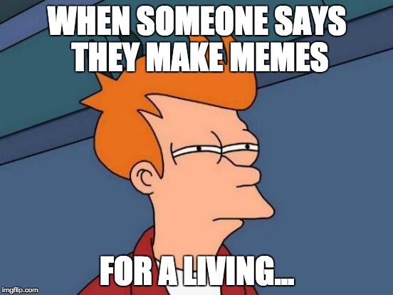 Futurama Fry Meme | WHEN SOMEONE SAYS THEY MAKE MEMES; FOR A LIVING... | image tagged in memes,futurama fry | made w/ Imgflip meme maker