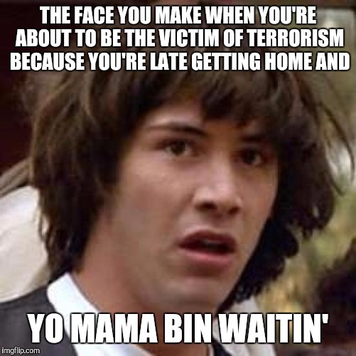 Always remember.....your curfew | THE FACE YOU MAKE WHEN YOU'RE ABOUT TO BE THE VICTIM OF TERRORISM BECAUSE YOU'RE LATE GETTING HOME AND; YO MAMA BIN WAITIN' | image tagged in memes,conspiracy keanu | made w/ Imgflip meme maker
