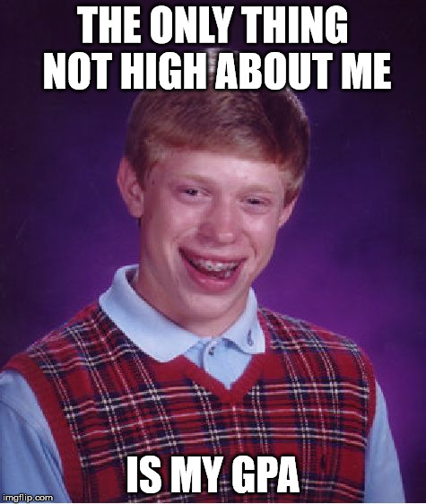 Bad Luck Brian Meme | THE ONLY THING NOT HIGH ABOUT ME IS MY GPA | image tagged in memes,bad luck brian | made w/ Imgflip meme maker