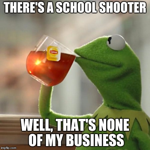 But That's None Of My Business Meme | THERE'S A SCHOOL SHOOTER; WELL, THAT'S NONE OF MY BUSINESS | image tagged in memes,but thats none of my business,kermit the frog | made w/ Imgflip meme maker