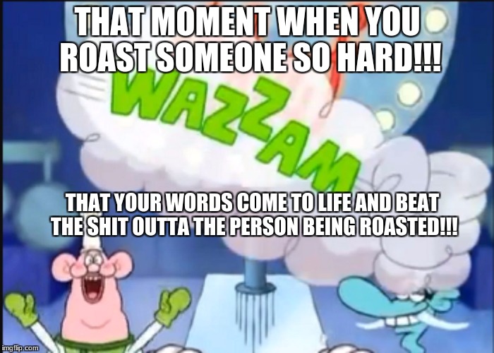 I would hate if that actually happened! | THAT MOMENT WHEN YOU ROAST SOMEONE SO HARD!!! THAT YOUR WORDS COME TO LIFE AND BEAT THE SHIT OUTTA THE PERSON BEING ROASTED!!! | image tagged in whazam,memes,new | made w/ Imgflip meme maker