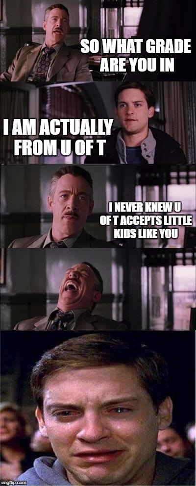 Peter Parker Cry | SO WHAT GRADE ARE YOU IN; I AM ACTUALLY FROM U OF T; I NEVER KNEW U OF T ACCEPTS LITTLE KIDS LIKE YOU | image tagged in memes,peter parker cry | made w/ Imgflip meme maker