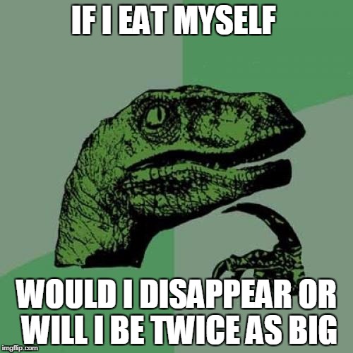 the real question | IF I EAT MYSELF; WOULD I DISAPPEAR OR WILL I BE TWICE AS BIG | image tagged in memes,philosoraptor,funny,ssby | made w/ Imgflip meme maker