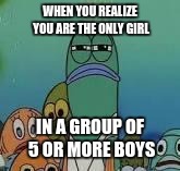 Mad fish | WHEN YOU REALIZE YOU ARE THE ONLY GIRL; IN A GROUP OF 5 OR MORE BOYS | image tagged in mad fish | made w/ Imgflip meme maker