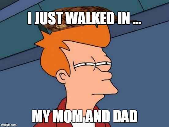 Futurama Fry | I JUST WALKED IN ... MY MOM AND DAD | image tagged in memes,futurama fry,scumbag | made w/ Imgflip meme maker