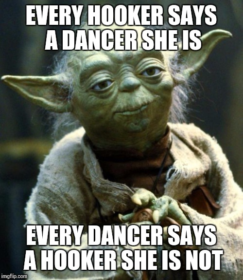 Star Wars Yoda Meme | EVERY HOOKER SAYS A DANCER SHE IS; EVERY DANCER SAYS A HOOKER SHE IS NOT | image tagged in memes,star wars yoda | made w/ Imgflip meme maker
