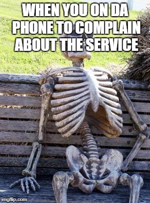 Waiting Skeleton Meme | WHEN YOU ON DA PHONE TO COMPLAIN ABOUT THE SERVICE | image tagged in memes,waiting skeleton | made w/ Imgflip meme maker