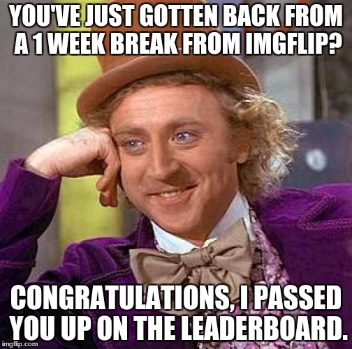 The Consequences of Staying Away From Imgflip For A Very Long Time | YOU'VE JUST GOTTEN BACK FROM A 1 WEEK BREAK FROM IMGFLIP? CONGRATULATIONS, I PASSED YOU UP ON THE LEADERBOARD. | image tagged in memes,creepy condescending wonka,funny,too funny,imgflip | made w/ Imgflip meme maker