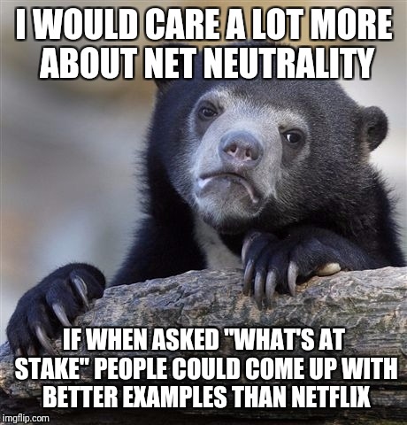 Confession Bear Meme | I WOULD CARE A LOT MORE ABOUT NET NEUTRALITY; IF WHEN ASKED "WHAT'S AT STAKE" PEOPLE COULD COME UP WITH BETTER EXAMPLES THAN NETFLIX | image tagged in memes,confession bear | made w/ Imgflip meme maker