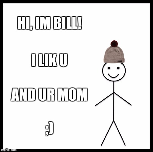Be Like Bill Meme | HI, IM BILL! I LIK U; AND UR M0M; ;) | image tagged in memes,be like bill | made w/ Imgflip meme maker