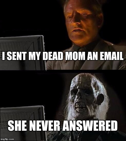 I'll Just Wait Here Meme | I SENT MY DEAD MOM AN EMAIL; SHE NEVER ANSWERED | image tagged in memes,ill just wait here | made w/ Imgflip meme maker