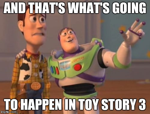 X, X Everywhere Meme | AND THAT'S WHAT'S GOING; TO HAPPEN IN TOY STORY 3 | image tagged in memes,x x everywhere | made w/ Imgflip meme maker