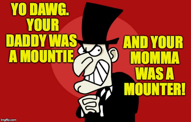 YO DAWG.  YOUR DADDY WAS A MOUNTIE AND YOUR MOMMA WAS A MOUNTER! | made w/ Imgflip meme maker