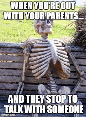 Waiting Skeleton | WHEN YOU'RE OUT WITH YOUR PARENTS... AND THEY STOP TO TALK WITH SOMEONE | image tagged in memes,waiting skeleton | made w/ Imgflip meme maker