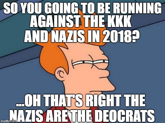 Futurama Fry Meme | SO YOU GOING TO BE RUNNING AGAINST THE KKK AND NAZIS IN 2018? ...OH THAT'S RIGHT THE NAZIS ARE THE DEOCRATS | image tagged in memes,futurama fry | made w/ Imgflip meme maker