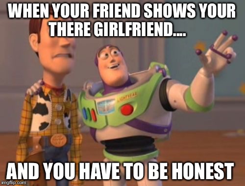 X, X Everywhere Meme | WHEN YOUR FRIEND SHOWS YOUR THERE GIRLFRIEND.... AND YOU HAVE TO BE HONEST | image tagged in memes,x x everywhere | made w/ Imgflip meme maker