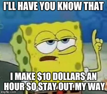 I'll Have You Know Spongebob | I'LL HAVE YOU KNOW THAT; I MAKE $10 DOLLARS AN HOUR SO STAY OUT MY WAY | image tagged in memes,ill have you know spongebob | made w/ Imgflip meme maker