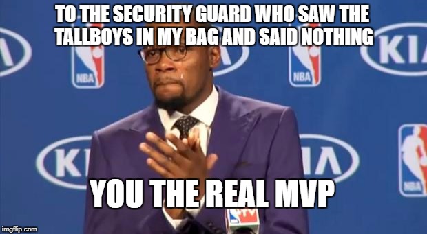 You The Real MVP | TO THE SECURITY GUARD WHO SAW THE TALLBOYS IN MY BAG AND SAID NOTHING; YOU THE REAL MVP | image tagged in memes,you the real mvp,AdviceAnimals | made w/ Imgflip meme maker