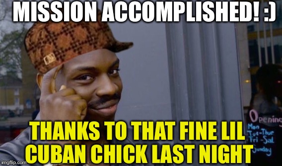 MISSION ACCOMPLISHED! :) THANKS TO THAT FINE LIL CUBAN CHICK LAST NIGHT | made w/ Imgflip meme maker