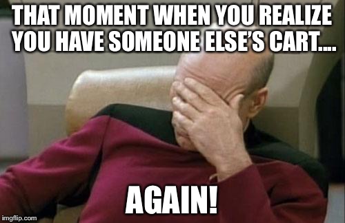 Captain Picard Facepalm Meme | THAT MOMENT WHEN YOU REALIZE YOU HAVE SOMEONE ELSE’S CART.... AGAIN! | image tagged in memes,captain picard facepalm | made w/ Imgflip meme maker
