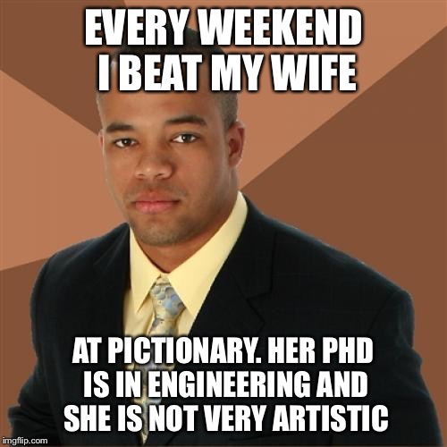 Successful Black Man | EVERY WEEKEND I BEAT MY WIFE; AT PICTIONARY. HER PHD IS IN ENGINEERING AND SHE IS NOT VERY ARTISTIC | image tagged in memes,successful black man | made w/ Imgflip meme maker