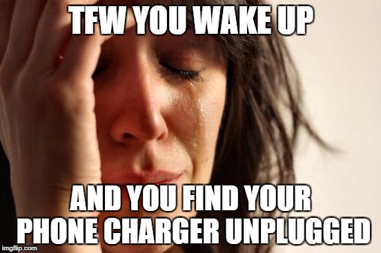 First World Problems Meme | TFW YOU WAKE UP; AND YOU FIND YOUR PHONE CHARGER UNPLUGGED | image tagged in memes,first world problems | made w/ Imgflip meme maker