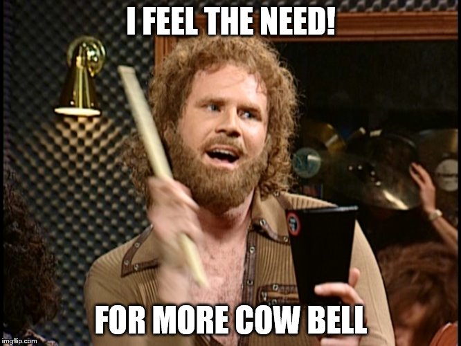 More Cowbell | I FEEL THE NEED! FOR MORE COW BELL | image tagged in more cowbell | made w/ Imgflip meme maker