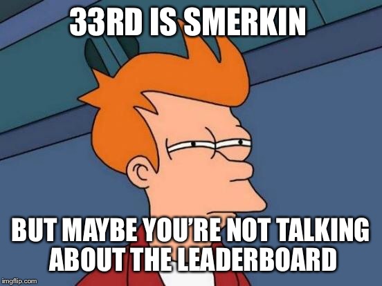 Futurama Fry Meme | 33RD IS SMERKIN BUT MAYBE YOU’RE NOT TALKING ABOUT THE LEADERBOARD | image tagged in memes,futurama fry | made w/ Imgflip meme maker