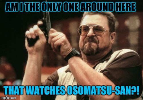 Every time I ask someone about Osomatsu-san, I get a blank stare! | AM I THE ONLY ONE AROUND HERE; THAT WATCHES OSOMATSU-SAN?! | image tagged in memes,am i the only one around here,anime,osomatsu-san,forever alone | made w/ Imgflip meme maker