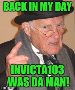 Back In My Day Meme | BACK IN MY DAY INVICTA103 WAS DA MAN! | image tagged in memes,back in my day | made w/ Imgflip meme maker