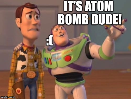 X, X Everywhere Meme | IT’S ATOM BOMB DUDE! :( | image tagged in memes,x x everywhere | made w/ Imgflip meme maker