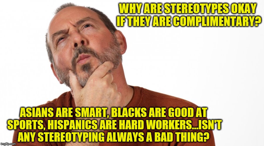 Positive Stereotyping | WHY ARE STEREOTYPES OKAY IF THEY ARE COMPLIMENTARY? ASIANS ARE SMART, BLACKS ARE GOOD AT SPORTS, HISPANICS ARE HARD WORKERS...ISN'T ANY STEREOTYPING ALWAYS A BAD THING? | image tagged in hmmm,memes,stereotypes,positive stereotype | made w/ Imgflip meme maker