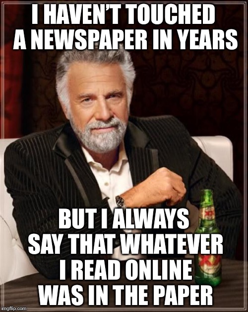 The Most Interesting Man In The World Meme | I HAVEN’T TOUCHED A NEWSPAPER IN YEARS; BUT I ALWAYS SAY THAT WHATEVER I READ ONLINE WAS IN THE PAPER | image tagged in memes,the most interesting man in the world | made w/ Imgflip meme maker