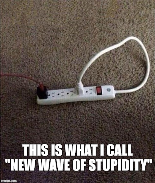 Plugged In |  THIS IS WHAT I CALL "NEW WAVE OF STUPIDITY" | image tagged in plugged in,stupidity,stupid,funny,memes | made w/ Imgflip meme maker